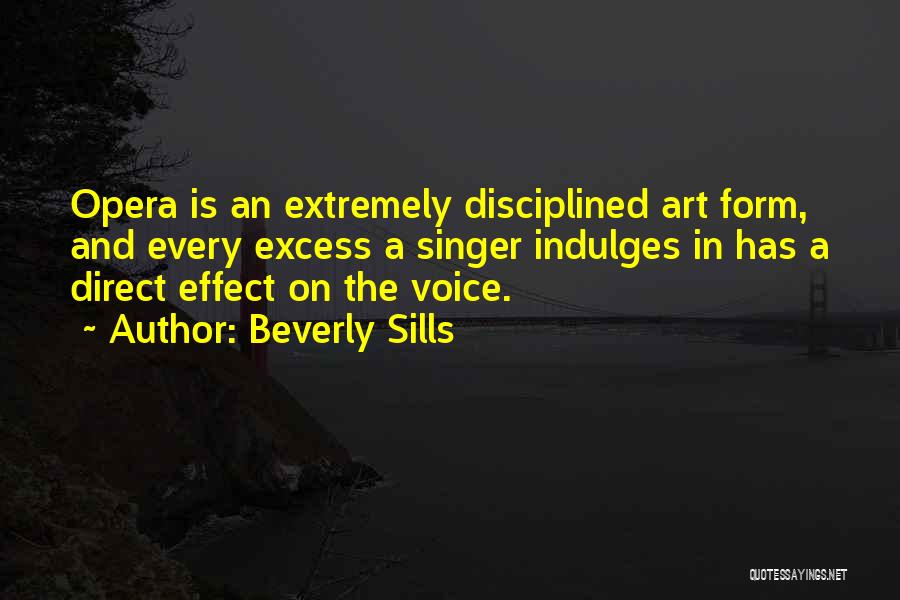 Beverly Sills Quotes: Opera Is An Extremely Disciplined Art Form, And Every Excess A Singer Indulges In Has A Direct Effect On The