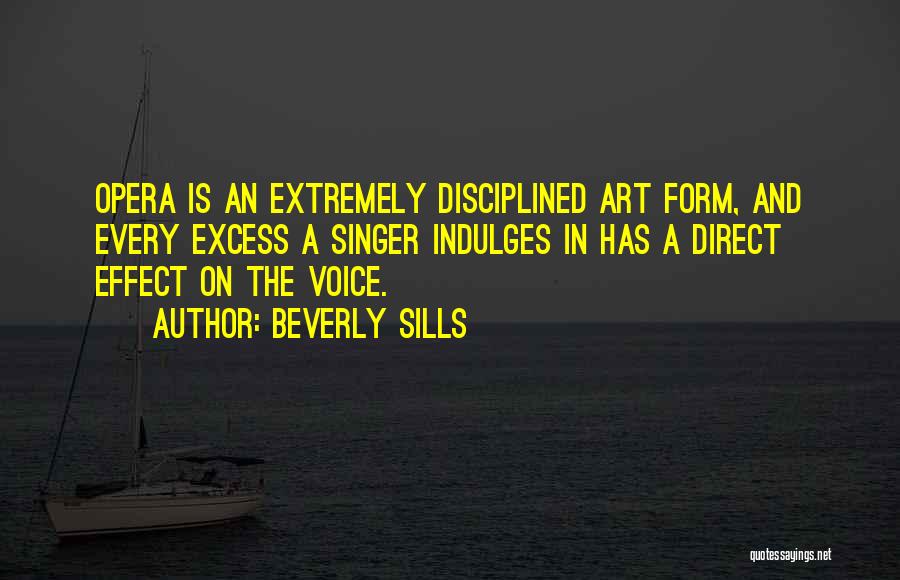 Beverly Sills Quotes: Opera Is An Extremely Disciplined Art Form, And Every Excess A Singer Indulges In Has A Direct Effect On The