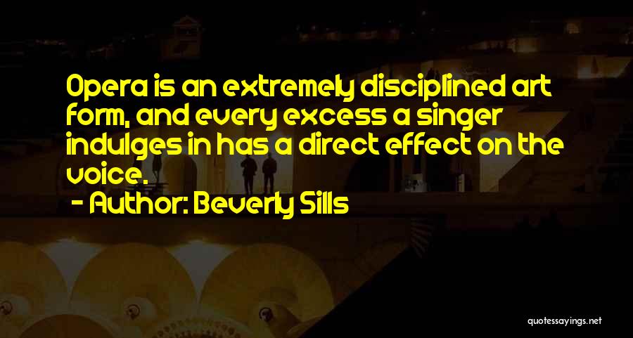 Beverly Sills Quotes: Opera Is An Extremely Disciplined Art Form, And Every Excess A Singer Indulges In Has A Direct Effect On The