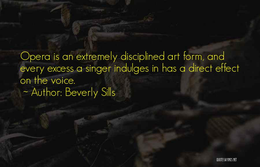 Beverly Sills Quotes: Opera Is An Extremely Disciplined Art Form, And Every Excess A Singer Indulges In Has A Direct Effect On The