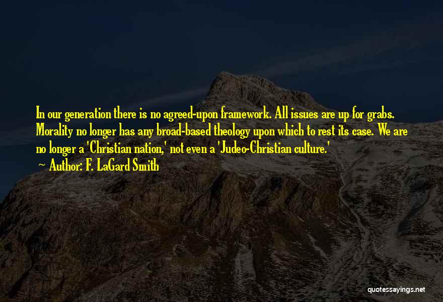 F. LaGard Smith Quotes: In Our Generation There Is No Agreed-upon Framework. All Issues Are Up For Grabs. Morality No Longer Has Any Broad-based