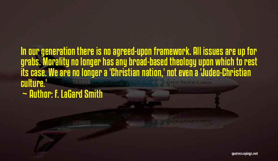 F. LaGard Smith Quotes: In Our Generation There Is No Agreed-upon Framework. All Issues Are Up For Grabs. Morality No Longer Has Any Broad-based