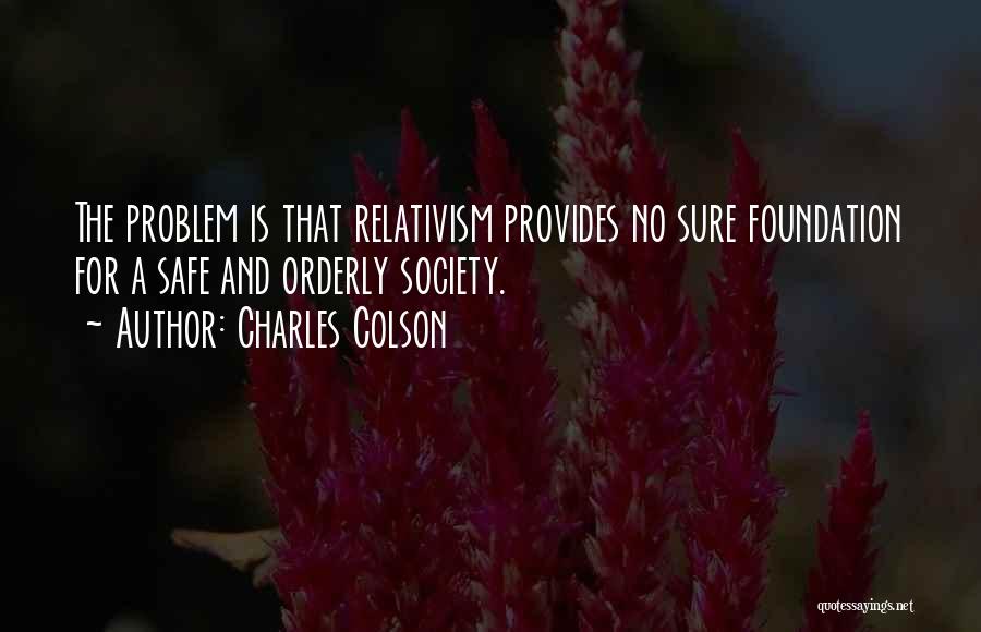 Charles Colson Quotes: The Problem Is That Relativism Provides No Sure Foundation For A Safe And Orderly Society.