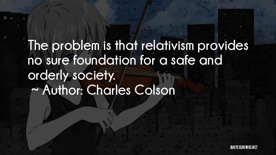 Charles Colson Quotes: The Problem Is That Relativism Provides No Sure Foundation For A Safe And Orderly Society.