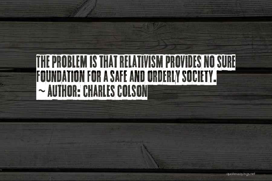 Charles Colson Quotes: The Problem Is That Relativism Provides No Sure Foundation For A Safe And Orderly Society.