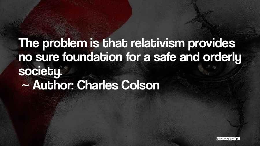 Charles Colson Quotes: The Problem Is That Relativism Provides No Sure Foundation For A Safe And Orderly Society.