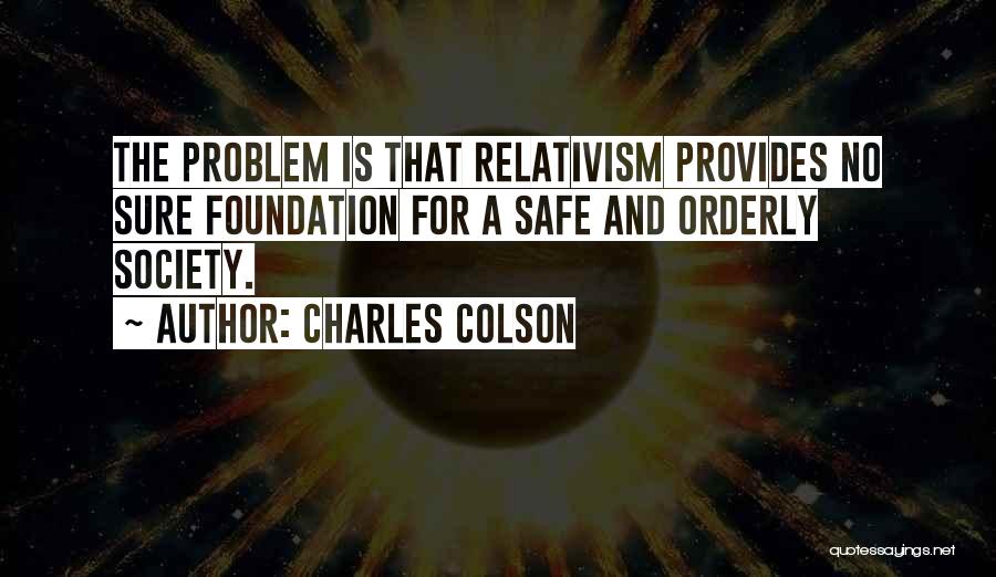 Charles Colson Quotes: The Problem Is That Relativism Provides No Sure Foundation For A Safe And Orderly Society.