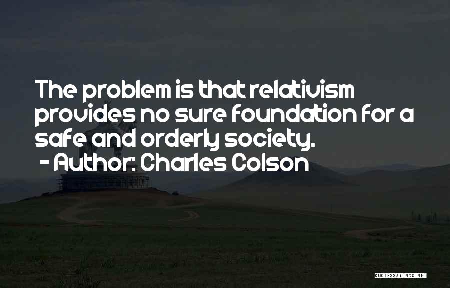Charles Colson Quotes: The Problem Is That Relativism Provides No Sure Foundation For A Safe And Orderly Society.