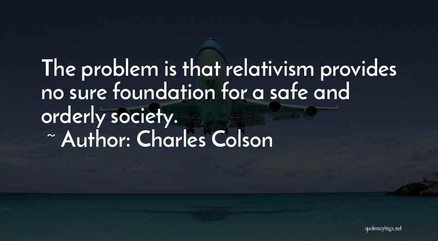 Charles Colson Quotes: The Problem Is That Relativism Provides No Sure Foundation For A Safe And Orderly Society.