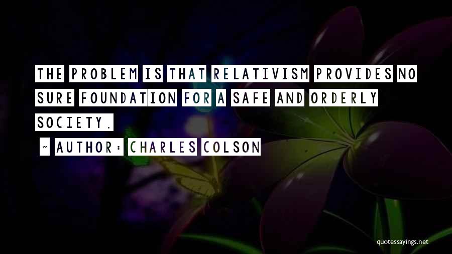 Charles Colson Quotes: The Problem Is That Relativism Provides No Sure Foundation For A Safe And Orderly Society.