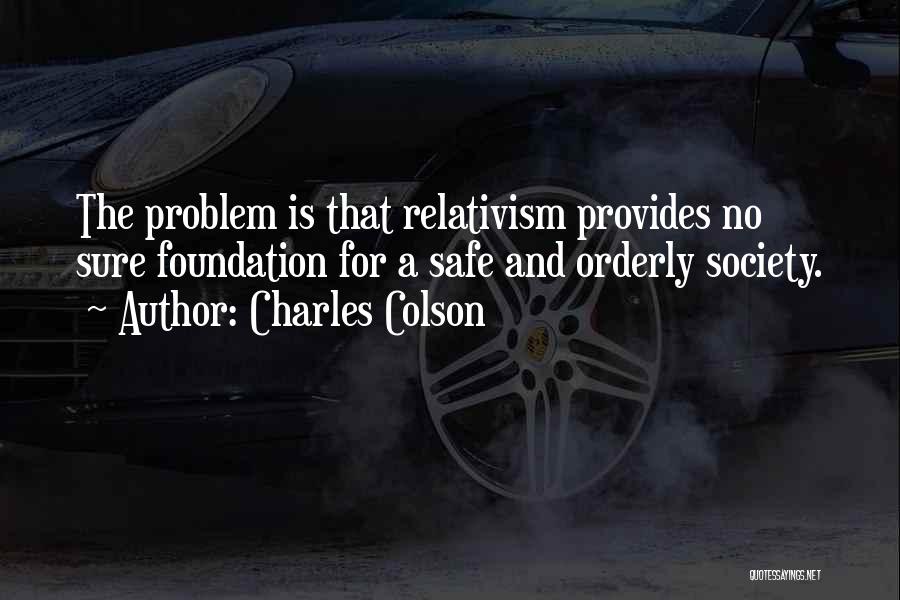Charles Colson Quotes: The Problem Is That Relativism Provides No Sure Foundation For A Safe And Orderly Society.