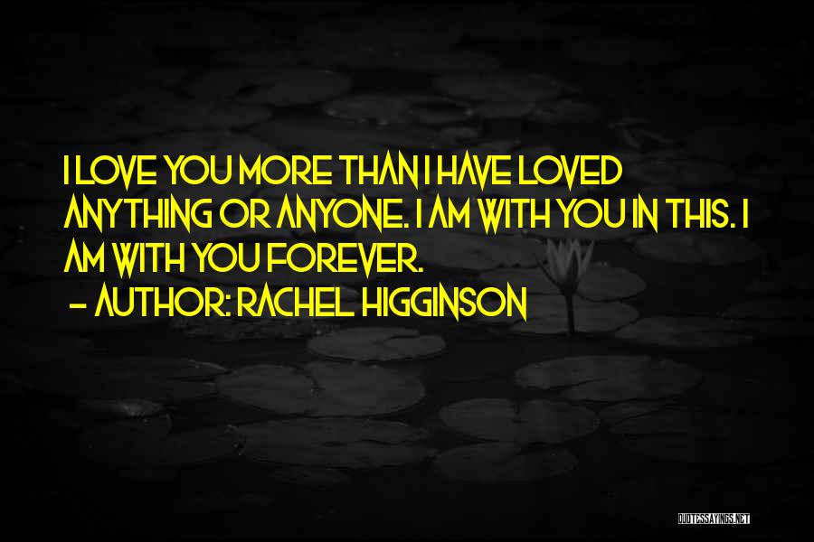 Rachel Higginson Quotes: I Love You More Than I Have Loved Anything Or Anyone. I Am With You In This. I Am With