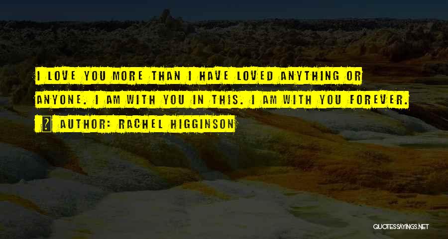 Rachel Higginson Quotes: I Love You More Than I Have Loved Anything Or Anyone. I Am With You In This. I Am With