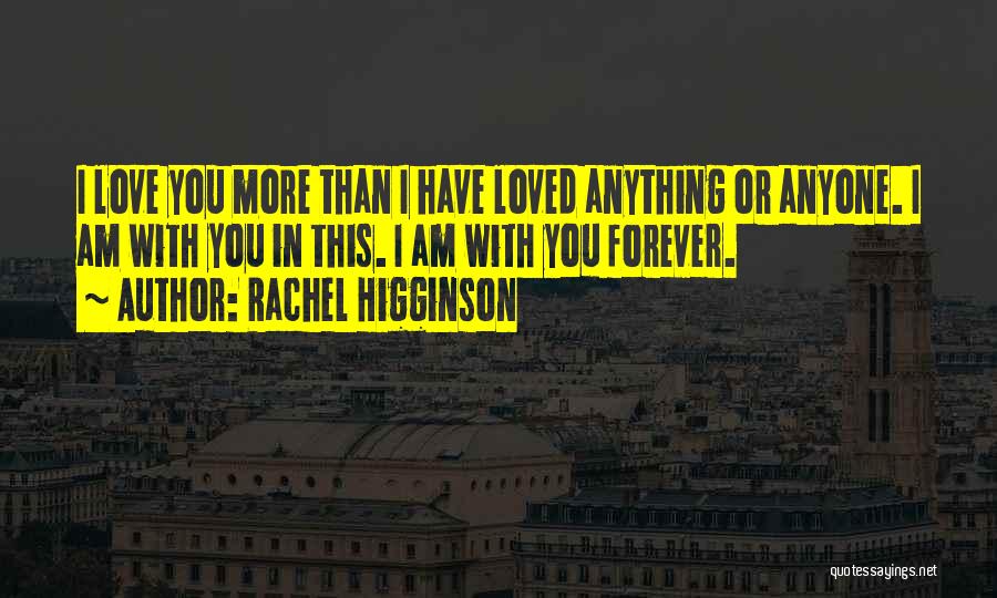 Rachel Higginson Quotes: I Love You More Than I Have Loved Anything Or Anyone. I Am With You In This. I Am With