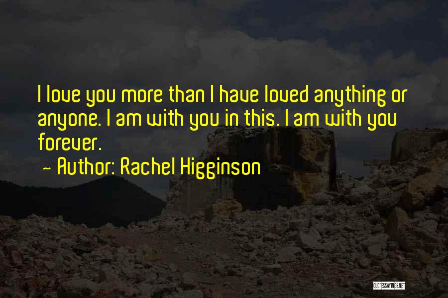 Rachel Higginson Quotes: I Love You More Than I Have Loved Anything Or Anyone. I Am With You In This. I Am With