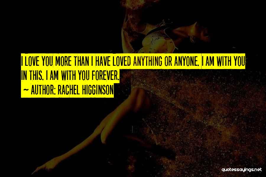 Rachel Higginson Quotes: I Love You More Than I Have Loved Anything Or Anyone. I Am With You In This. I Am With