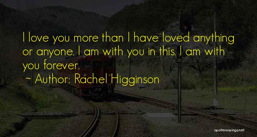 Rachel Higginson Quotes: I Love You More Than I Have Loved Anything Or Anyone. I Am With You In This. I Am With