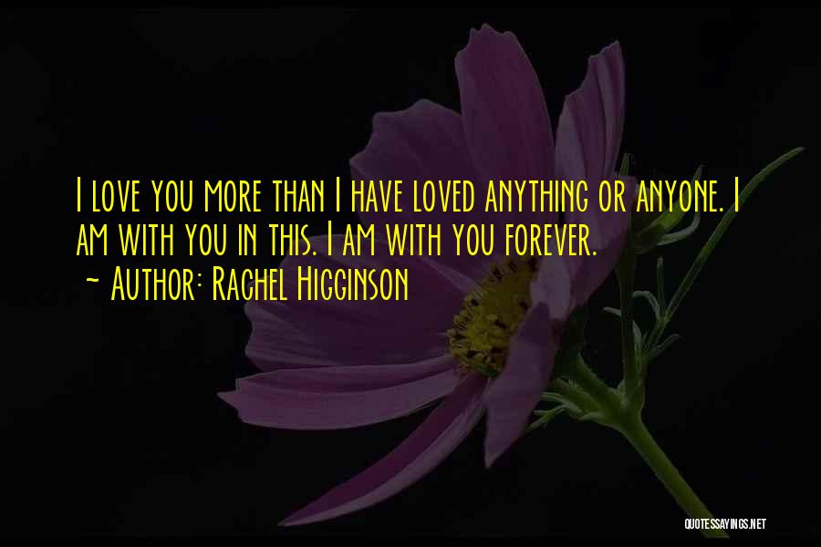 Rachel Higginson Quotes: I Love You More Than I Have Loved Anything Or Anyone. I Am With You In This. I Am With