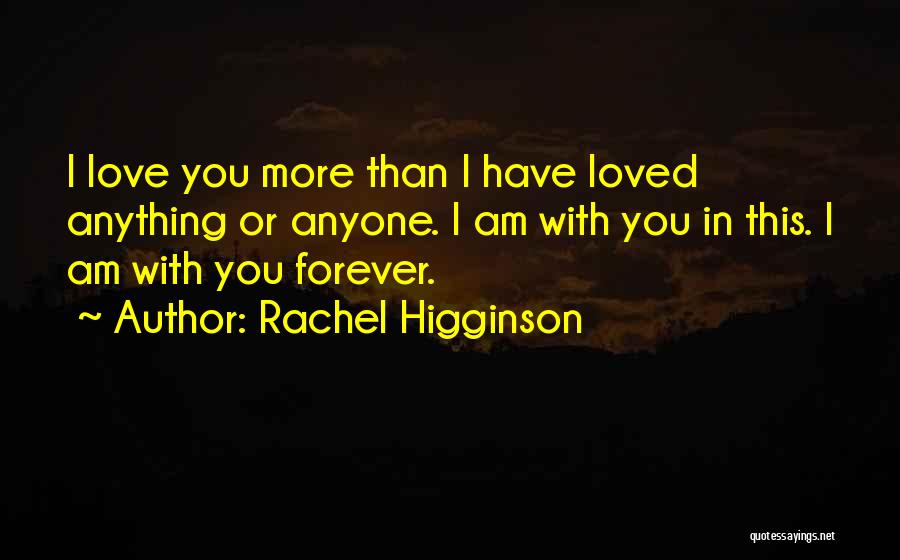 Rachel Higginson Quotes: I Love You More Than I Have Loved Anything Or Anyone. I Am With You In This. I Am With