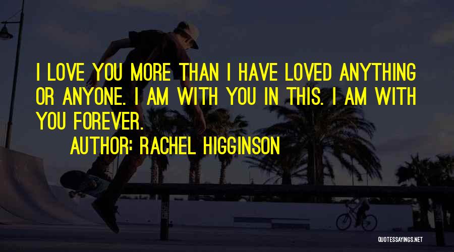 Rachel Higginson Quotes: I Love You More Than I Have Loved Anything Or Anyone. I Am With You In This. I Am With
