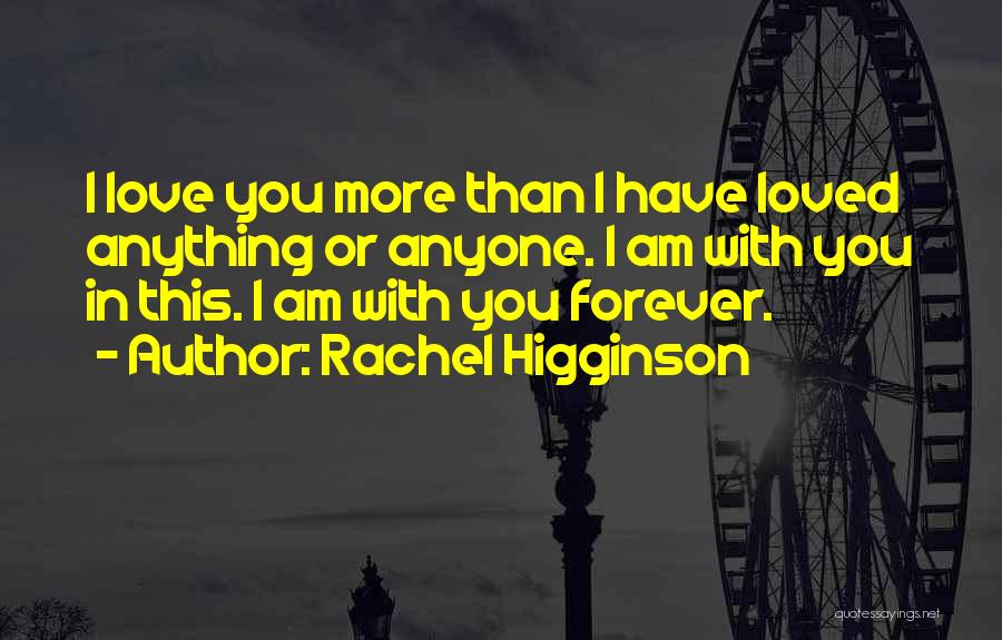 Rachel Higginson Quotes: I Love You More Than I Have Loved Anything Or Anyone. I Am With You In This. I Am With