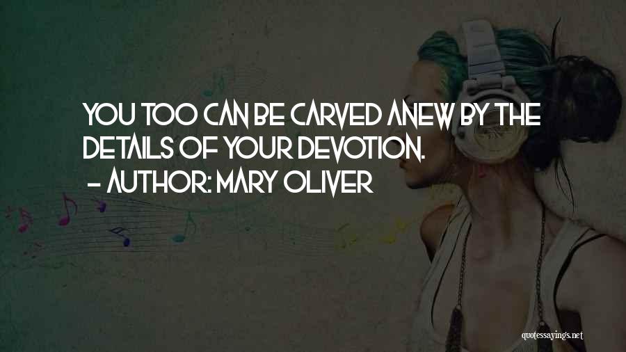 Mary Oliver Quotes: You Too Can Be Carved Anew By The Details Of Your Devotion.