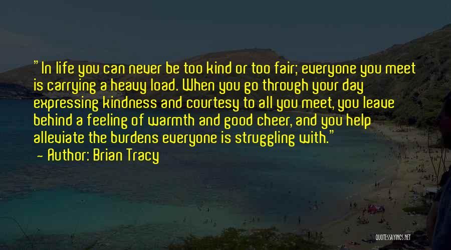 Brian Tracy Quotes: In Life You Can Never Be Too Kind Or Too Fair; Everyone You Meet Is Carrying A Heavy Load. When