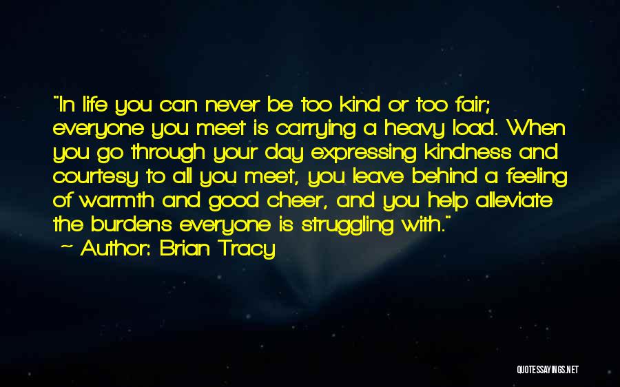 Brian Tracy Quotes: In Life You Can Never Be Too Kind Or Too Fair; Everyone You Meet Is Carrying A Heavy Load. When