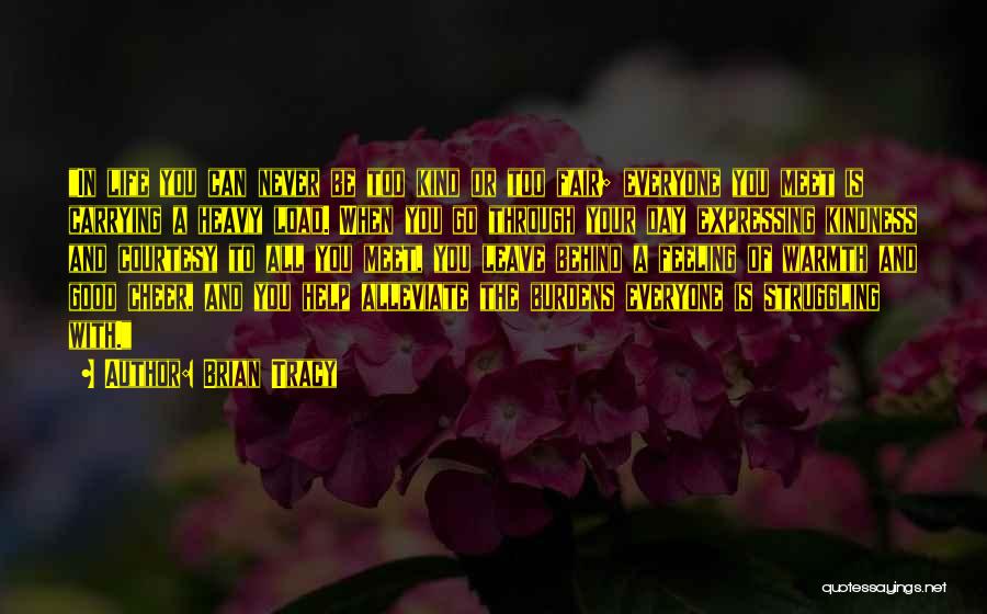 Brian Tracy Quotes: In Life You Can Never Be Too Kind Or Too Fair; Everyone You Meet Is Carrying A Heavy Load. When