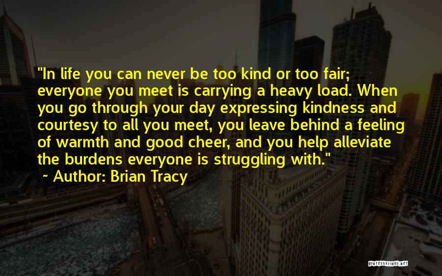 Brian Tracy Quotes: In Life You Can Never Be Too Kind Or Too Fair; Everyone You Meet Is Carrying A Heavy Load. When