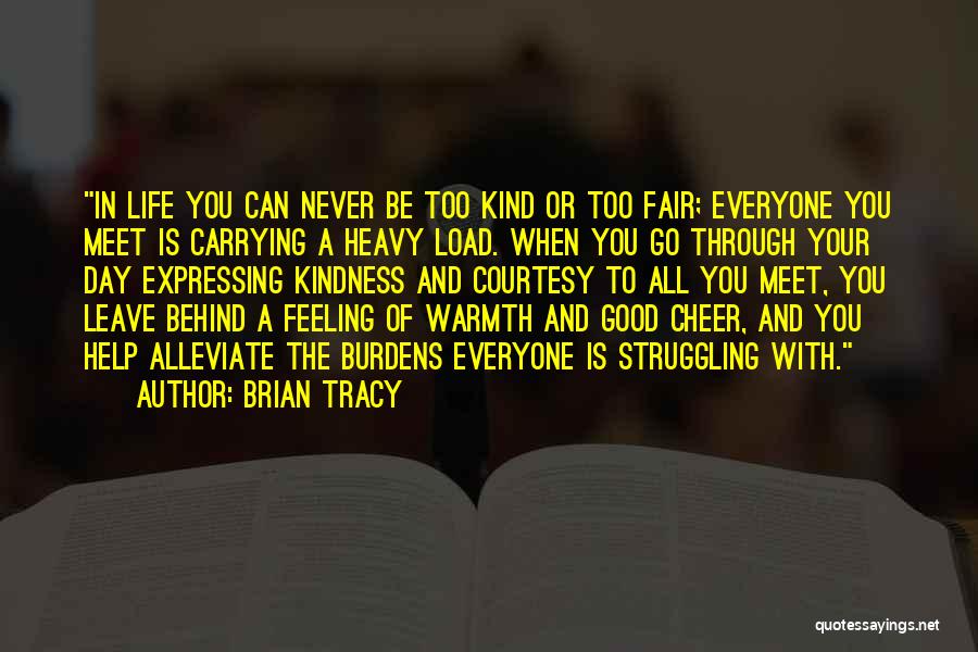 Brian Tracy Quotes: In Life You Can Never Be Too Kind Or Too Fair; Everyone You Meet Is Carrying A Heavy Load. When