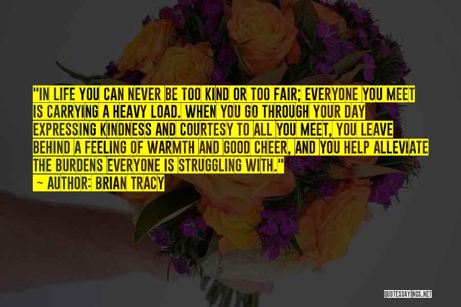 Brian Tracy Quotes: In Life You Can Never Be Too Kind Or Too Fair; Everyone You Meet Is Carrying A Heavy Load. When