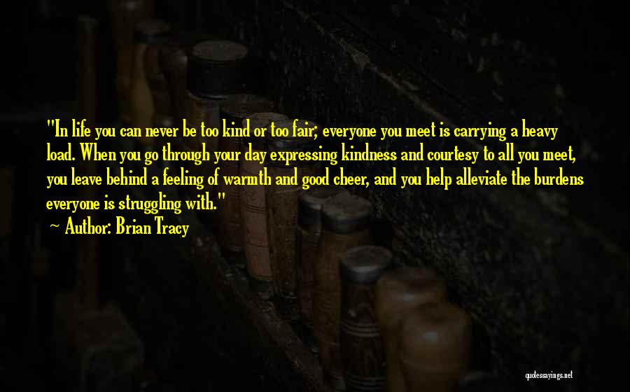 Brian Tracy Quotes: In Life You Can Never Be Too Kind Or Too Fair; Everyone You Meet Is Carrying A Heavy Load. When