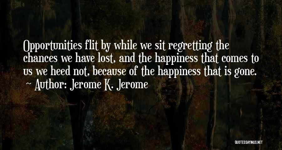 Jerome K. Jerome Quotes: Opportunities Flit By While We Sit Regretting The Chances We Have Lost, And The Happiness That Comes To Us We