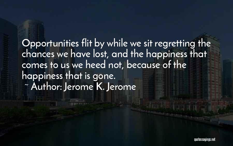 Jerome K. Jerome Quotes: Opportunities Flit By While We Sit Regretting The Chances We Have Lost, And The Happiness That Comes To Us We