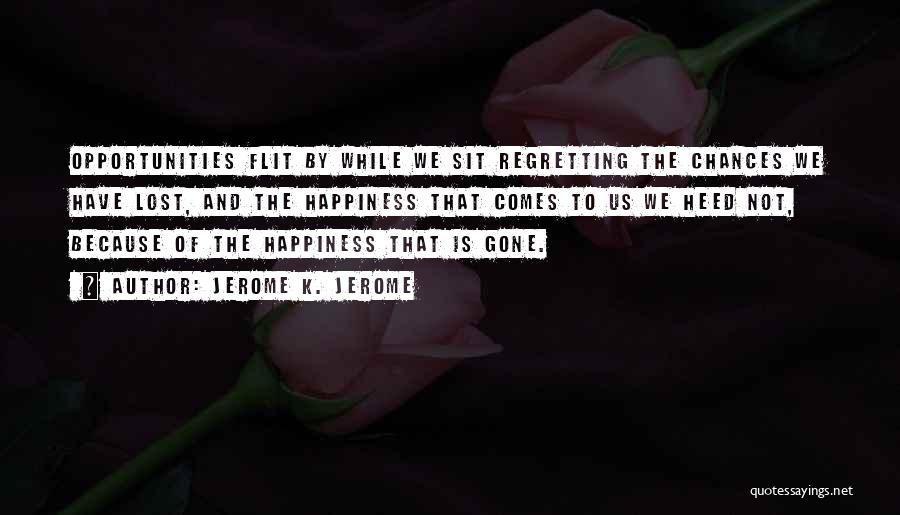 Jerome K. Jerome Quotes: Opportunities Flit By While We Sit Regretting The Chances We Have Lost, And The Happiness That Comes To Us We