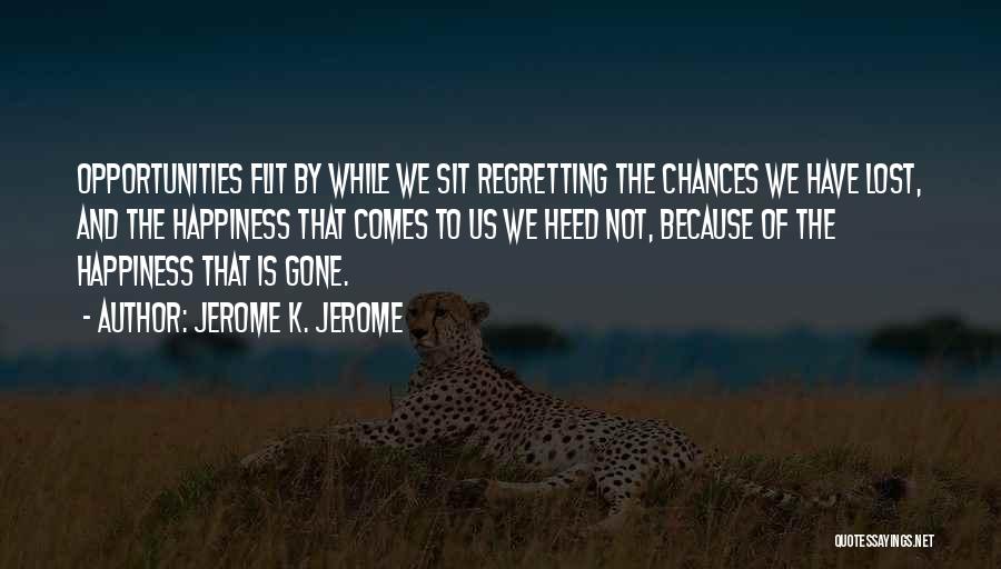 Jerome K. Jerome Quotes: Opportunities Flit By While We Sit Regretting The Chances We Have Lost, And The Happiness That Comes To Us We