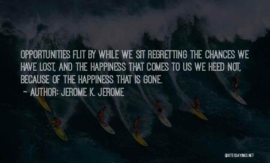 Jerome K. Jerome Quotes: Opportunities Flit By While We Sit Regretting The Chances We Have Lost, And The Happiness That Comes To Us We