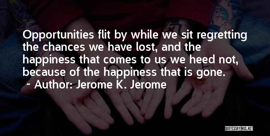Jerome K. Jerome Quotes: Opportunities Flit By While We Sit Regretting The Chances We Have Lost, And The Happiness That Comes To Us We