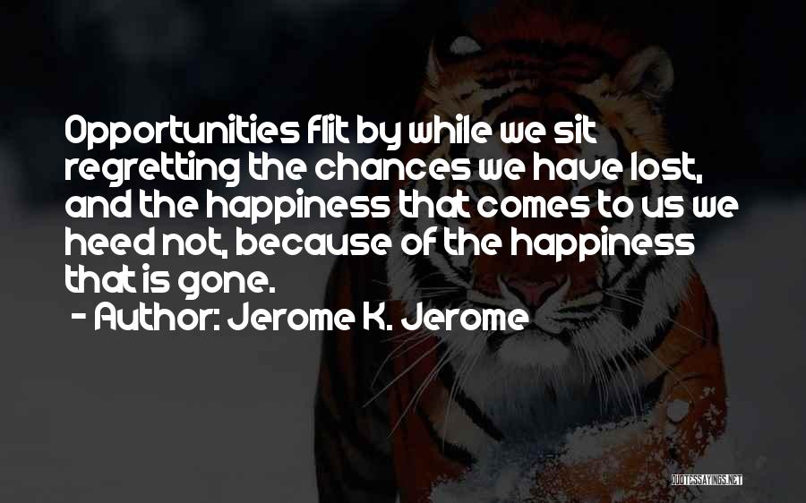 Jerome K. Jerome Quotes: Opportunities Flit By While We Sit Regretting The Chances We Have Lost, And The Happiness That Comes To Us We