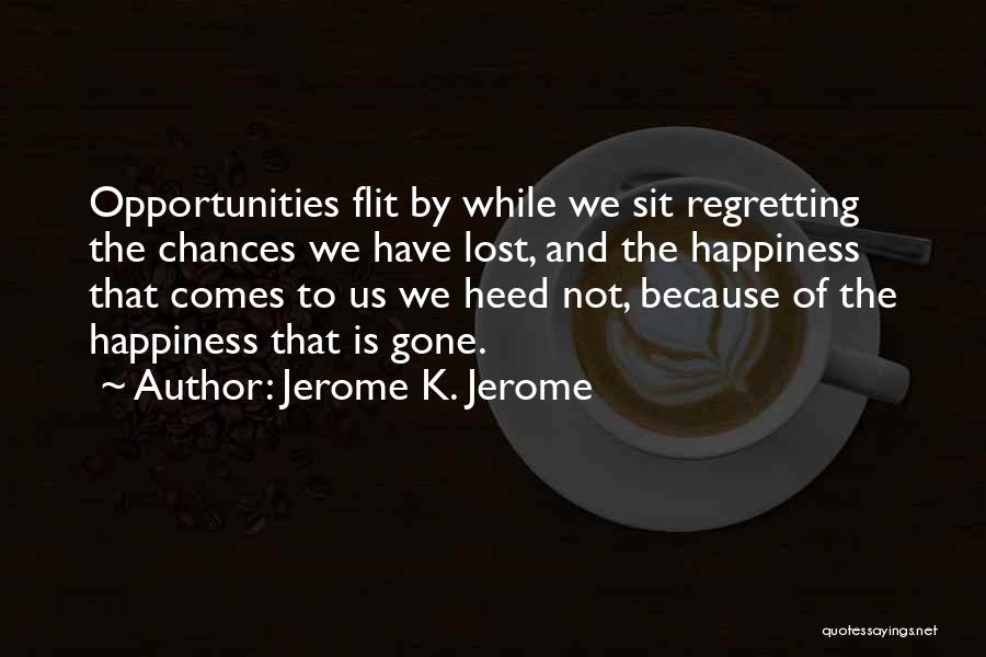 Jerome K. Jerome Quotes: Opportunities Flit By While We Sit Regretting The Chances We Have Lost, And The Happiness That Comes To Us We