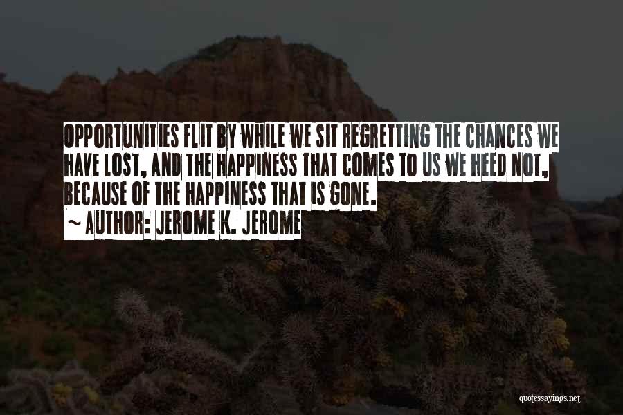 Jerome K. Jerome Quotes: Opportunities Flit By While We Sit Regretting The Chances We Have Lost, And The Happiness That Comes To Us We