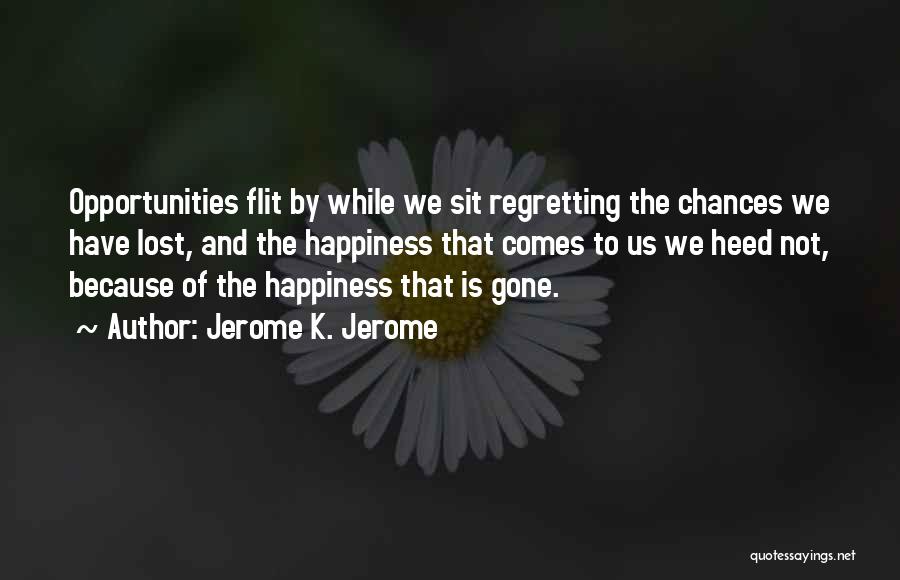 Jerome K. Jerome Quotes: Opportunities Flit By While We Sit Regretting The Chances We Have Lost, And The Happiness That Comes To Us We