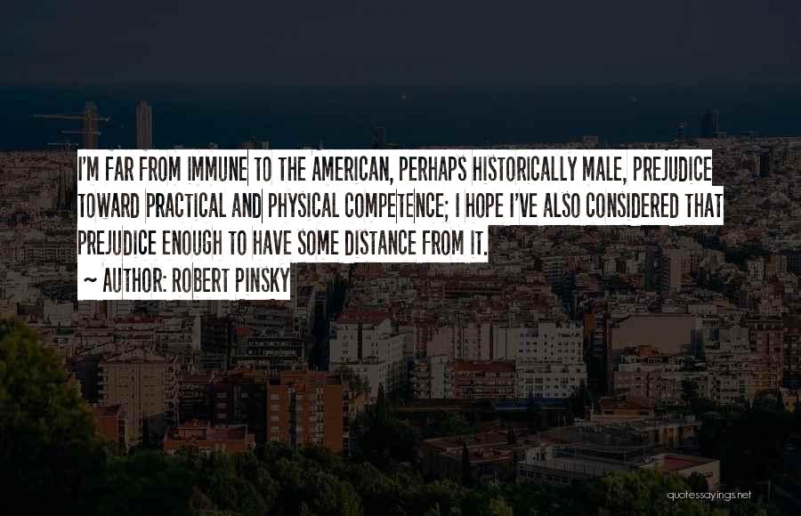 Robert Pinsky Quotes: I'm Far From Immune To The American, Perhaps Historically Male, Prejudice Toward Practical And Physical Competence; I Hope I've Also