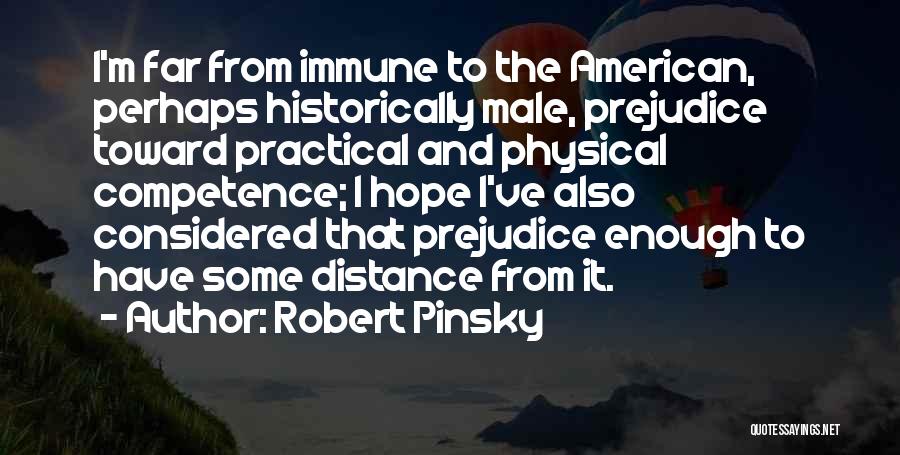 Robert Pinsky Quotes: I'm Far From Immune To The American, Perhaps Historically Male, Prejudice Toward Practical And Physical Competence; I Hope I've Also