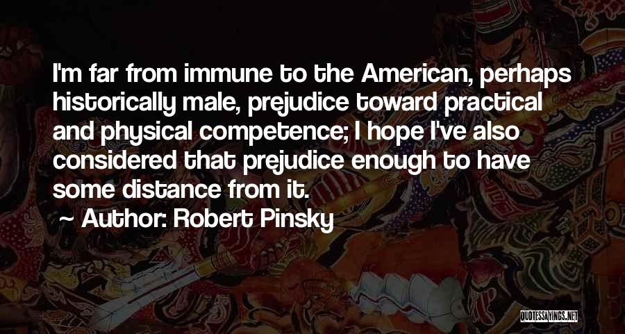 Robert Pinsky Quotes: I'm Far From Immune To The American, Perhaps Historically Male, Prejudice Toward Practical And Physical Competence; I Hope I've Also