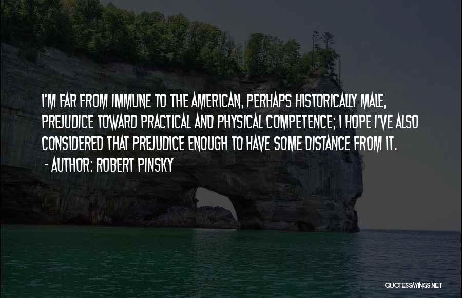 Robert Pinsky Quotes: I'm Far From Immune To The American, Perhaps Historically Male, Prejudice Toward Practical And Physical Competence; I Hope I've Also