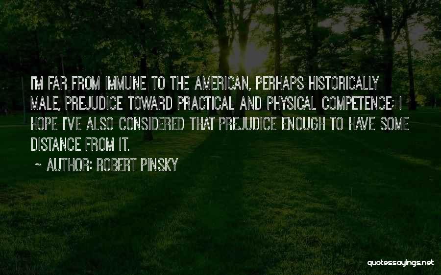Robert Pinsky Quotes: I'm Far From Immune To The American, Perhaps Historically Male, Prejudice Toward Practical And Physical Competence; I Hope I've Also