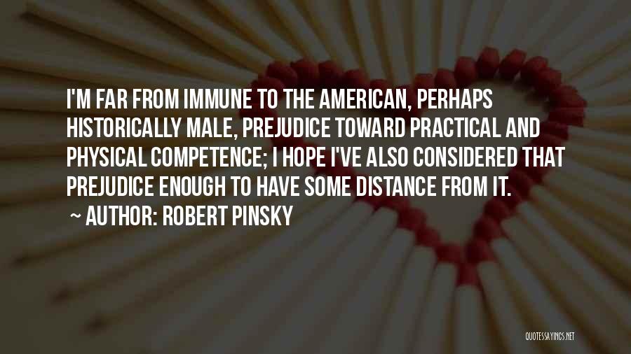 Robert Pinsky Quotes: I'm Far From Immune To The American, Perhaps Historically Male, Prejudice Toward Practical And Physical Competence; I Hope I've Also