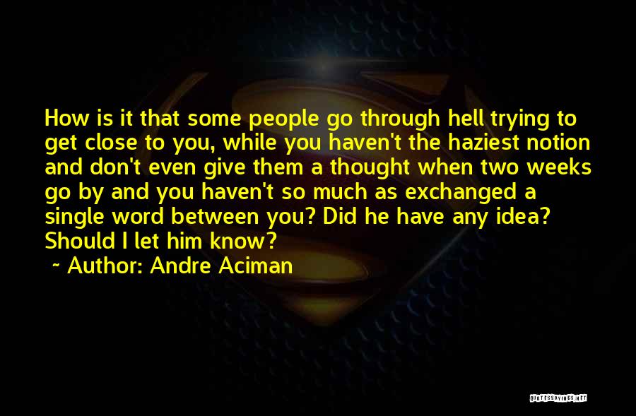 Andre Aciman Quotes: How Is It That Some People Go Through Hell Trying To Get Close To You, While You Haven't The Haziest